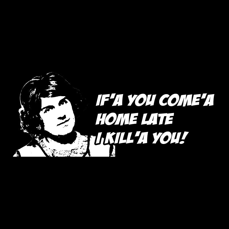 If'a you come'a Home late I kill'a you!