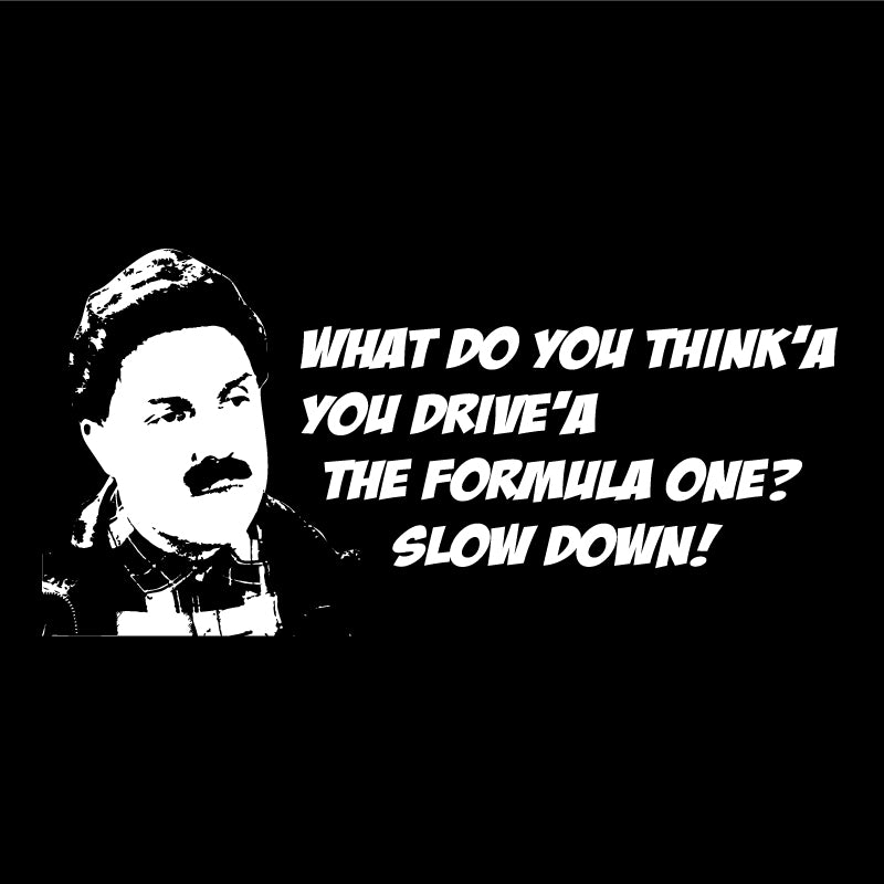 What do you think'a you drive'a the formula one? Slow Down!