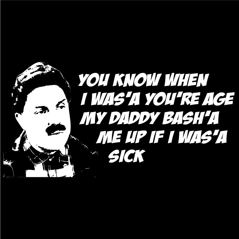 You know when I was'a you're age my daddy bash'a me up if I was'a sick