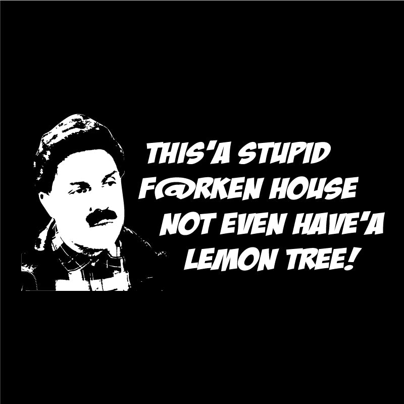 This'a stupid f@rken house not even have'a lemon tree!