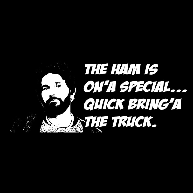 The ham is on'a special... quick bring'a the truck.