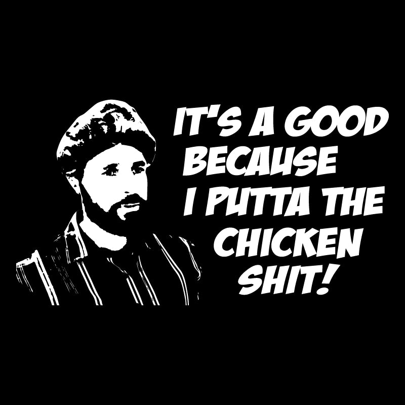 It’s a good because I putta the chicken shit!