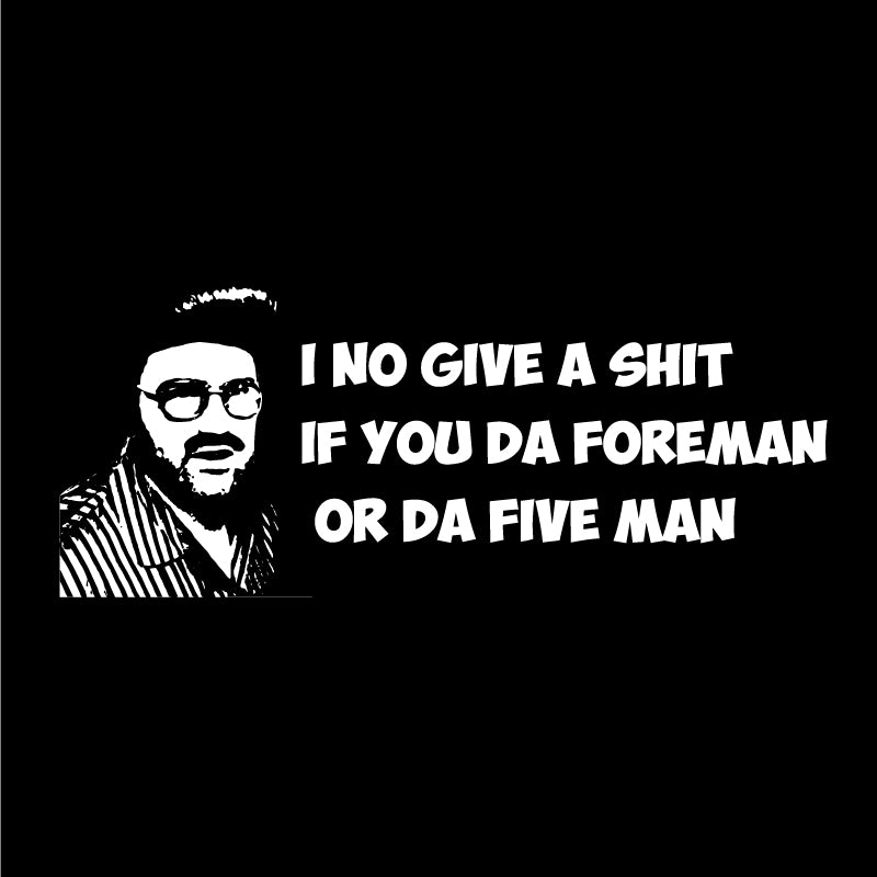 I no give a shit if you da Foreman or da Fiveman