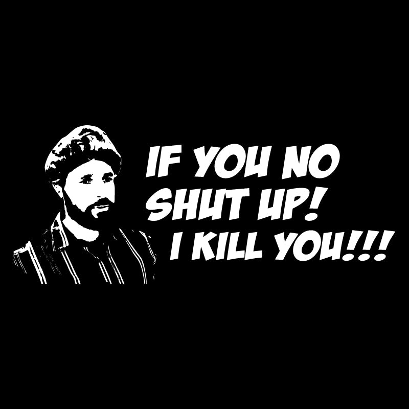 If you no shut up! I kill you!!!