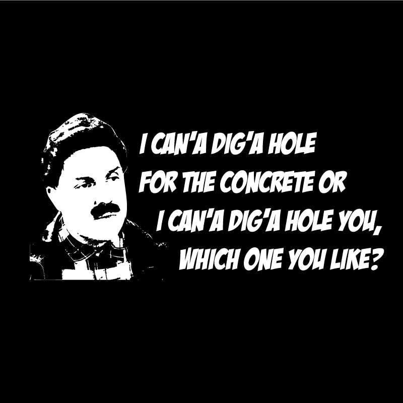 I can’a dig’a hole for the concrete or I can’a dig’a hole you, which one you like?