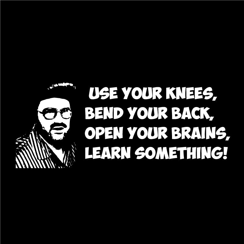 Use your knees, bend your back, open your brains, learn something!
