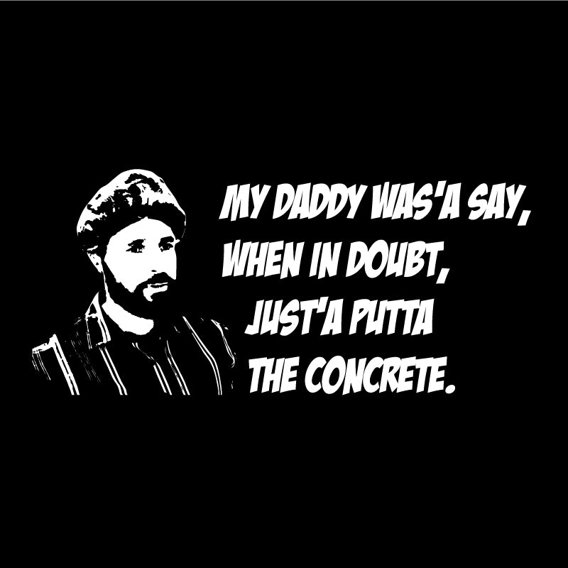 My Daddy was’a say, when in doubt, just’a putta the concrete.